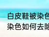 白皮鞋被染色怎样去除杂色 白皮鞋被染色如何去除杂色