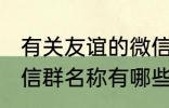 有关友谊的微信群名称 有关友谊的微信群名称有哪些