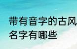 带有音字的古风名字 带有音字的古风名字有哪些