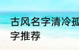 古风名字清冷孤傲 清冷孤傲的古风名字推荐