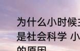 为什么小时候主要学习科学探索而不是社会科学 小时候主要学习科学探索的原因