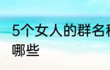 5个女人的群名称 5个女人群的名称有哪些