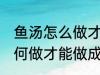 鱼汤怎么做才能做成乳白色的 鱼汤如何做才能做成乳白色的