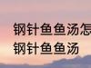 钢针鱼鱼汤怎样做好喝 怎样做好喝的钢针鱼鱼汤