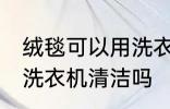 绒毯可以用洗衣机洗吗 绒毯是可以用洗衣机清洁吗