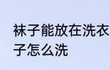 袜子能放在洗衣机洗吗 不同材质的袜子怎么洗