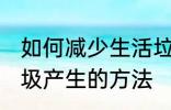 如何减少生活垃圾的产生 减少生活垃圾产生的方法