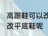 高跟鞋可以改平底鞋吗 高跟鞋能不能改平底鞋呢