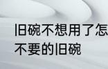 旧碗不想用了怎么处理 如何处理家里不要的旧碗