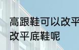 高跟鞋可以改平底鞋吗 高跟鞋能不能改平底鞋呢