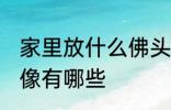 家里放什么佛头风水好 家里供奉的佛像有哪些