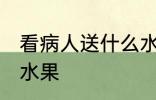 看病人送什么水果吉利 看病人送哪些水果